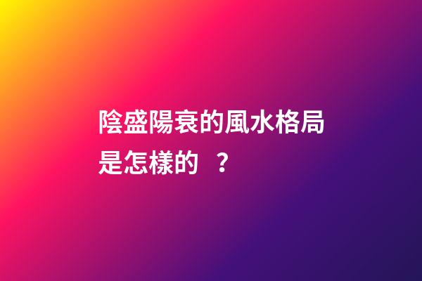 陰盛陽衰的風水格局是怎樣的？